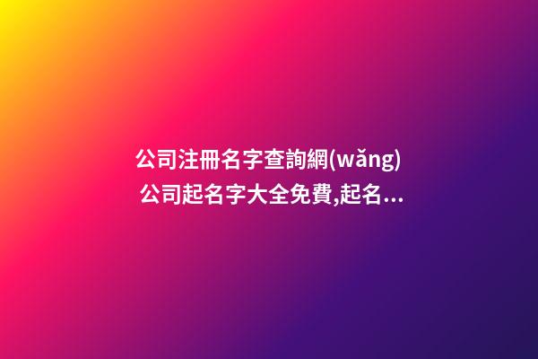 公司注冊名字查詢網(wǎng) 公司起名字大全免費,起名之家